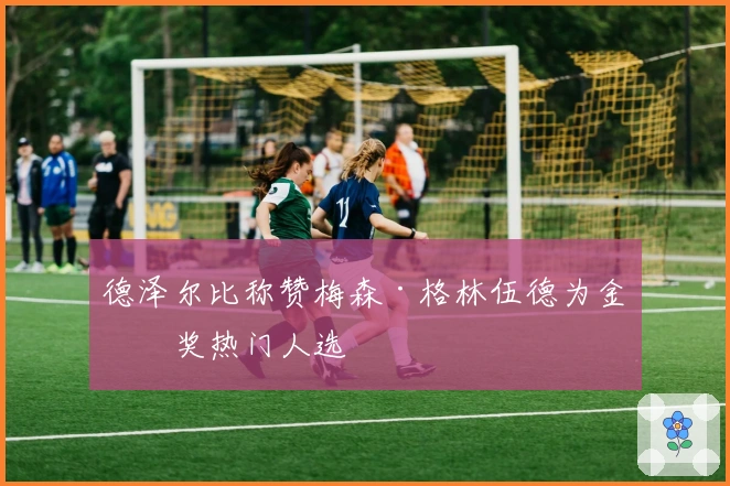 德泽尔比称赞梅森·格林伍德为金球奖热门人选