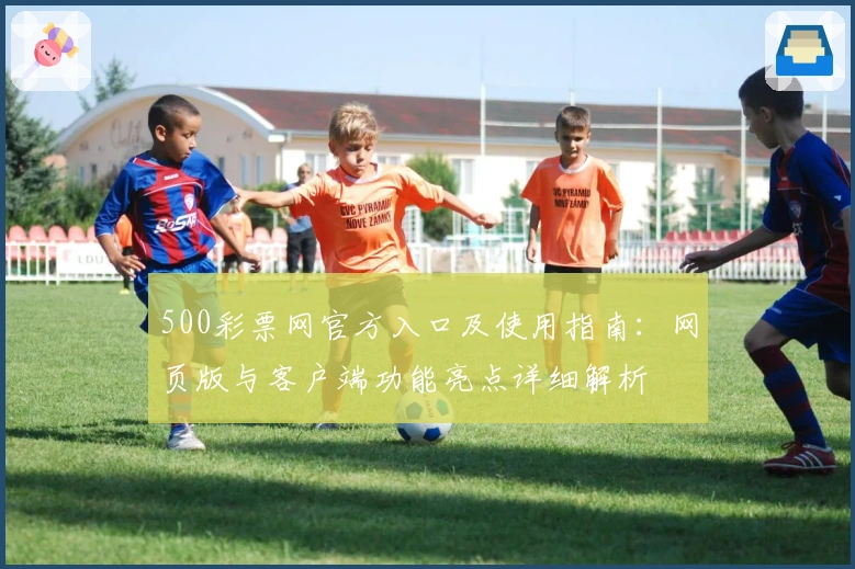 500彩票网官方入口及使用指南：网页版与客户端功能亮点详细解析