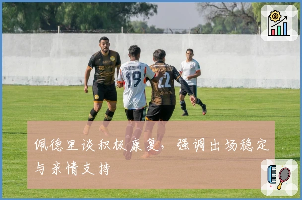 佩德里谈积极康复，强调出场稳定与亲情支持