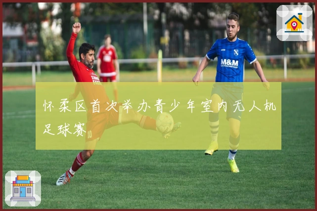 怀柔区首次举办青少年室内无人机足球赛