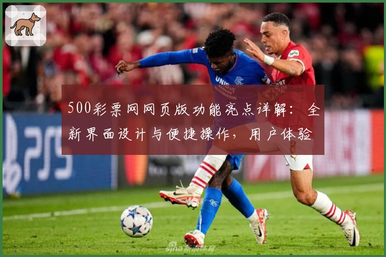 500彩票网网页版功能亮点详解：全新界面设计与便捷操作，用户体验全面升级