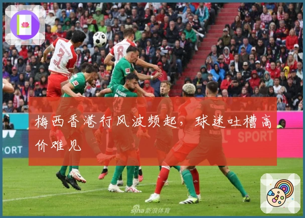 梅西香港行风波频起，球迷吐槽高价难见