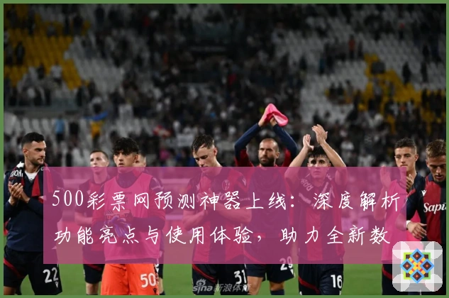 500彩票网预测神器上线：深度解析功能亮点与使用体验，助力全新数据分析