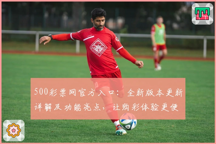 500彩票网官方入口：全新版本更新详解及功能亮点，让购彩体验更便捷