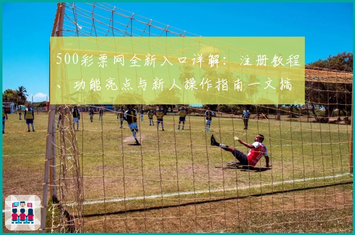 500彩票网全新入口详解：注册教程、功能亮点与新人操作指南一文搞定