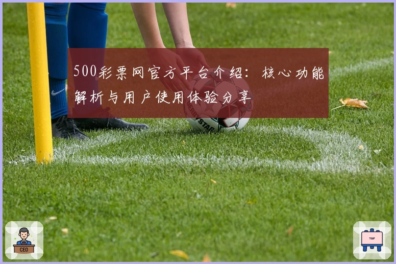 500彩票网官方平台介绍：核心功能解析与用户使用体验分享