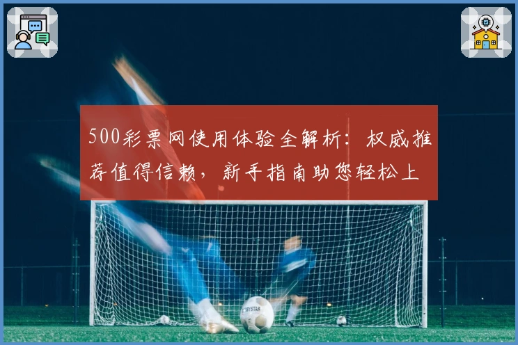 500彩票网使用体验全解析：权威推荐值得信赖，新手指南助您轻松上手