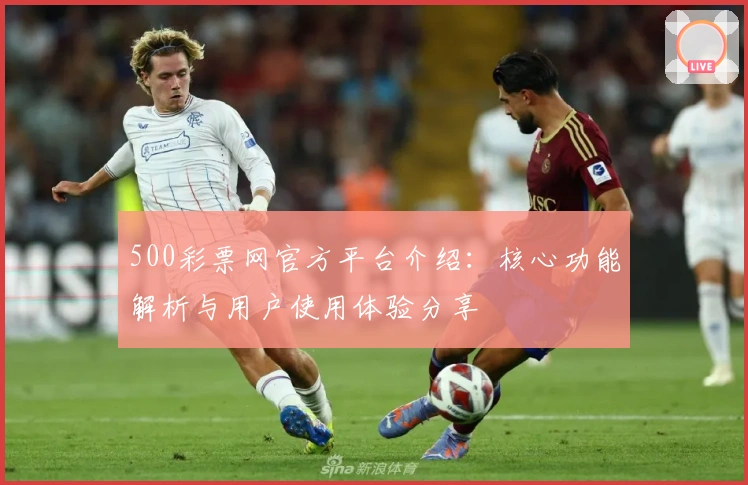 500彩票网官方平台介绍：核心功能解析与用户使用体验分享