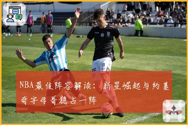 NBA最佳阵容解读：新星崛起与约基奇字母哥稳占一阵