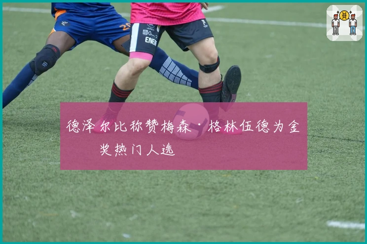 德泽尔比称赞梅森·格林伍德为金球奖热门人选