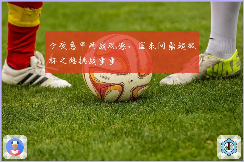 今夜意甲两战观感，国米问鼎超级杯之路挑战重重