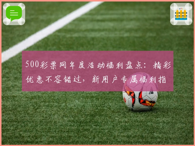 500彩票网年度活动福利盘点：精彩优惠不容错过，新用户专属福利指南