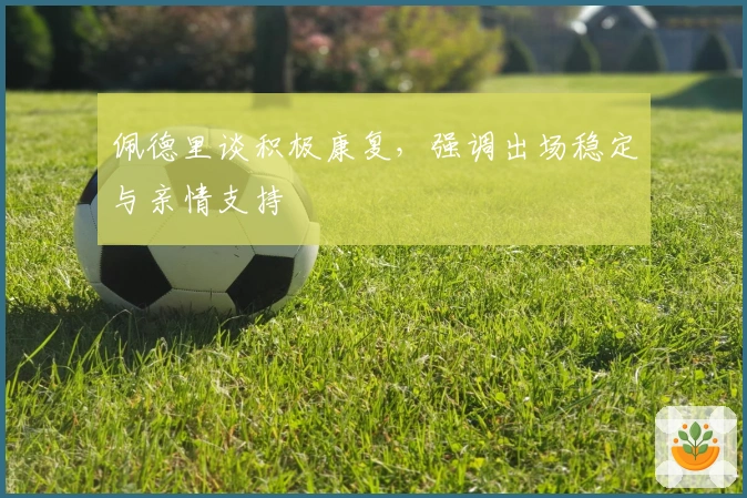 佩德里谈积极康复，强调出场稳定与亲情支持