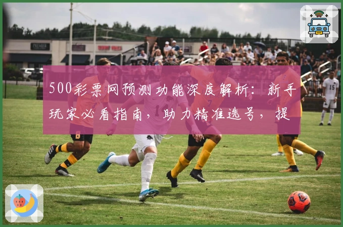 500彩票网预测功能深度解析：新手玩家必看指南，助力精准选号，提升购彩体验