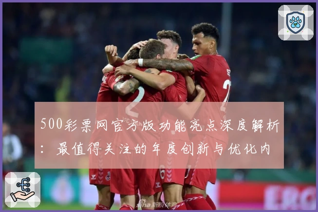 500彩票网官方版功能亮点深度解析：最值得关注的年度创新与优化内容