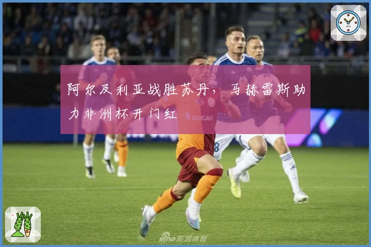 阿尔及利亚战胜苏丹，马赫雷斯助力非洲杯开门红