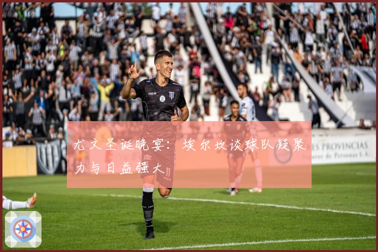 尤文圣诞晚宴：埃尔坎谈球队凝聚力与日益强大