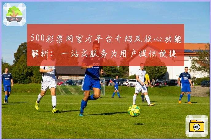 500彩票网官方平台介绍及核心功能解析：一站式服务为用户提供便捷体验