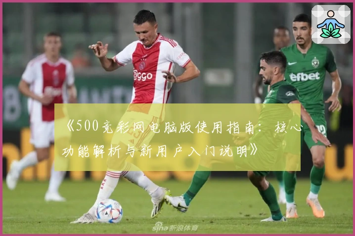 《500竞彩网电脑版使用指南：核心功能解析与新用户入门说明》
