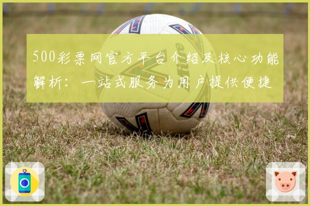500彩票网官方平台介绍及核心功能解析：一站式服务为用户提供便捷体验