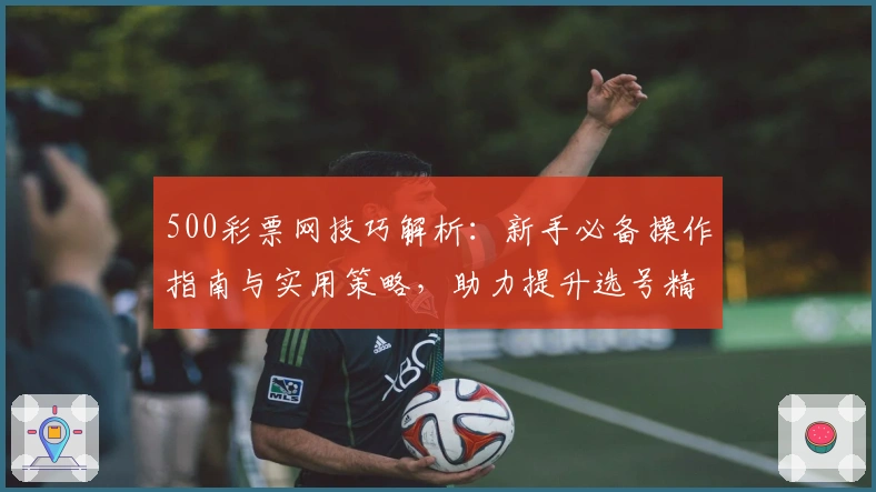 500彩票网技巧解析：新手必备操作指南与实用策略，助力提升选号精准度