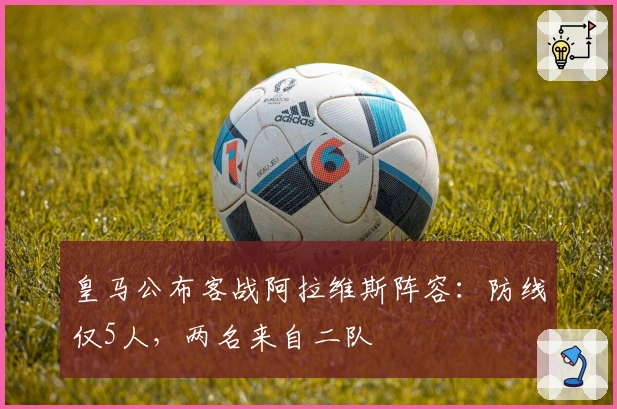 皇马公布客战阿拉维斯阵容：防线仅5人，两名来自二队