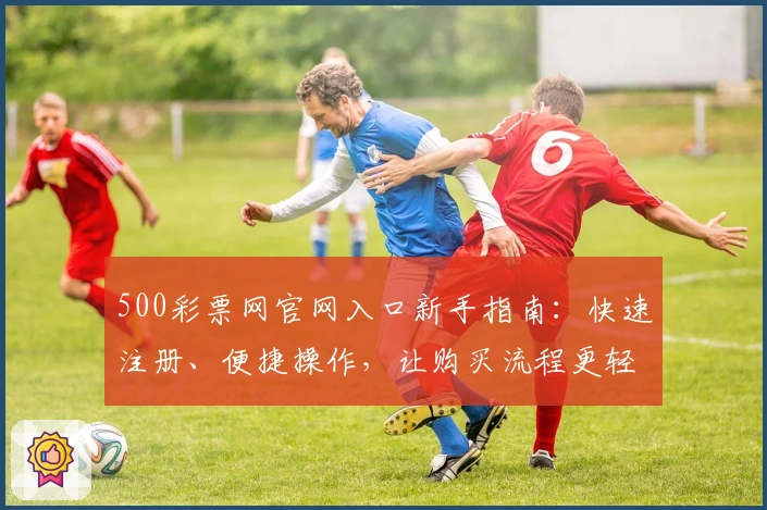 500彩票网官网入口新手指南：快速注册、便捷操作，让购买流程更轻松！