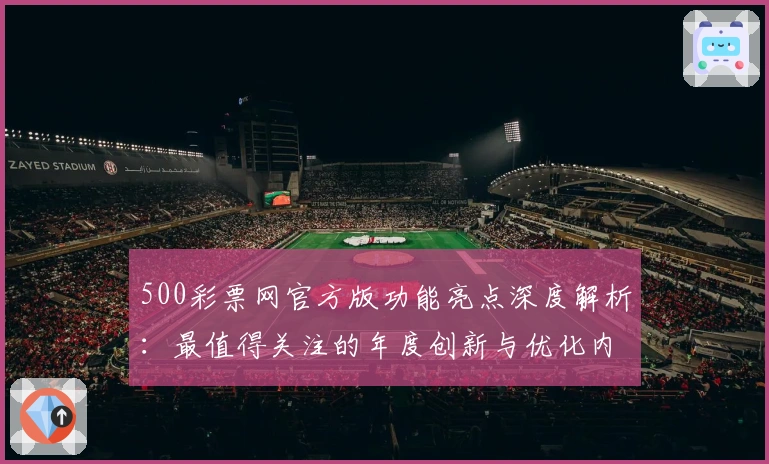 500彩票网官方版功能亮点深度解析:最值得关注的年度创新与优化内容