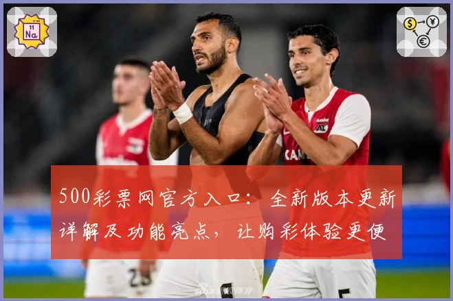 500彩票网官方入口：全新版本更新详解及功能亮点，让购彩体验更便捷