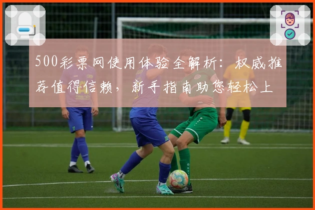 500彩票网使用体验全解析：权威推荐值得信赖，新手指南助您轻松上手