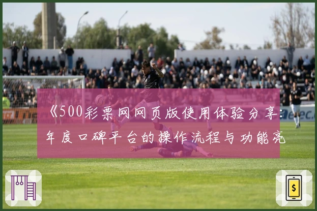 《500彩票网网页版使用体验分享：年度口碑平台的操作流程与功能亮点解析》