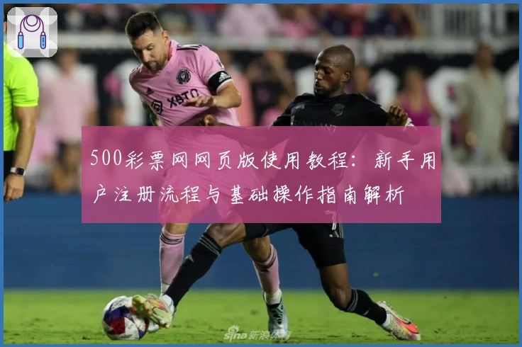 500彩票网网页版使用教程：新手用户注册流程与基础操作指南解析