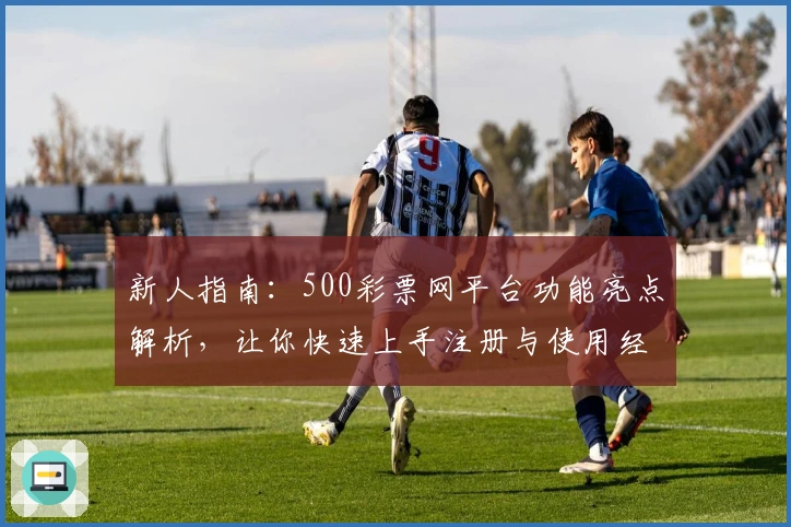 新人指南:500彩票网平台功能亮点解析,让你快速上手注册与使用经验分享
