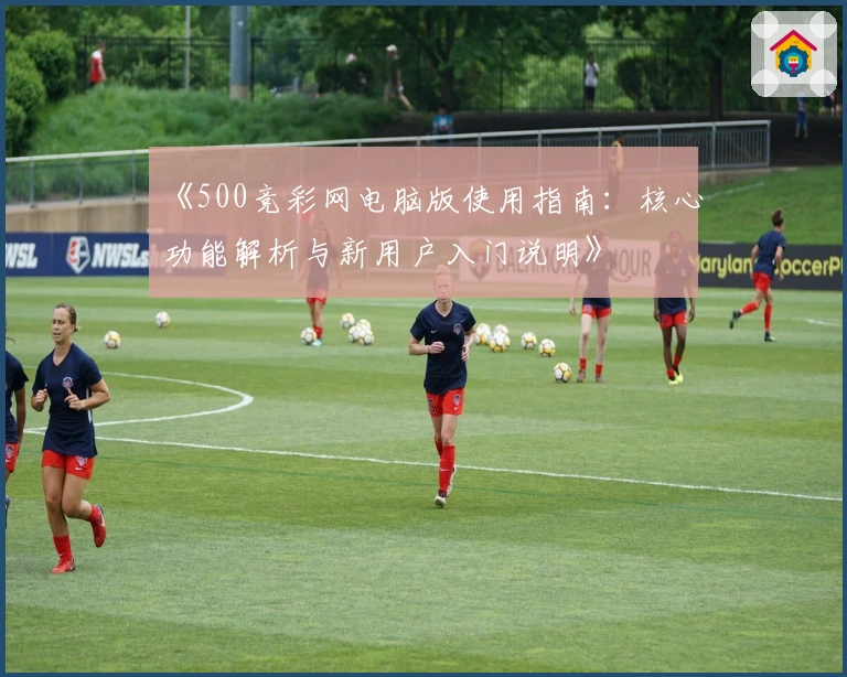 《500竞彩网电脑版使用指南:核心功能解析与新用户入门说明》