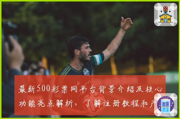最新500彩票网平台背景介绍及核心功能亮点解析,了解注册教程和产品定位趋势