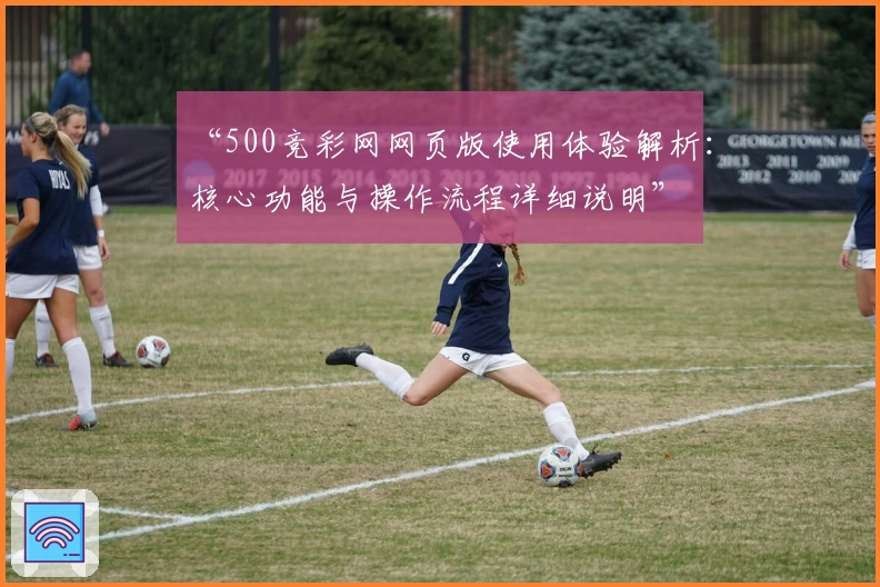 “500竞彩网网页版使用体验解析：核心功能与操作流程详细说明”
