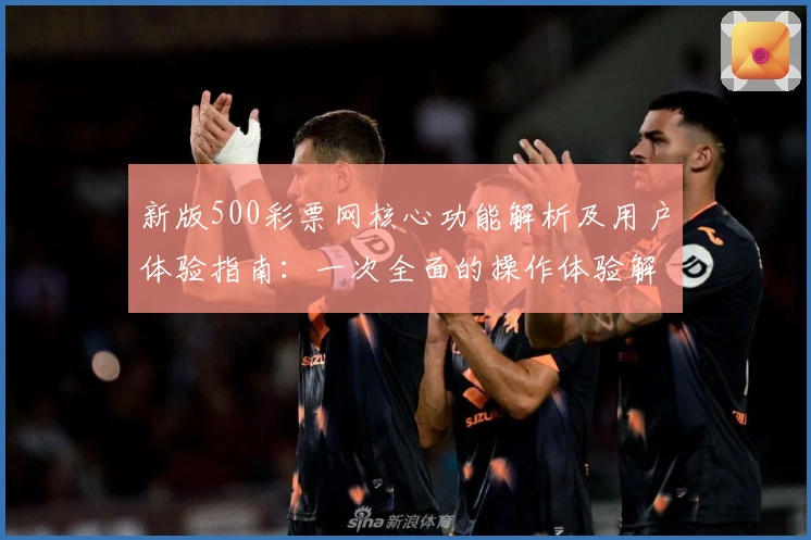 新版500彩票网核心功能解析及用户体验指南：一次全面的操作体验解析