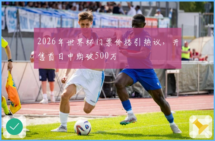 2026年世界杯门票价格引热议，开售首日申购破500万