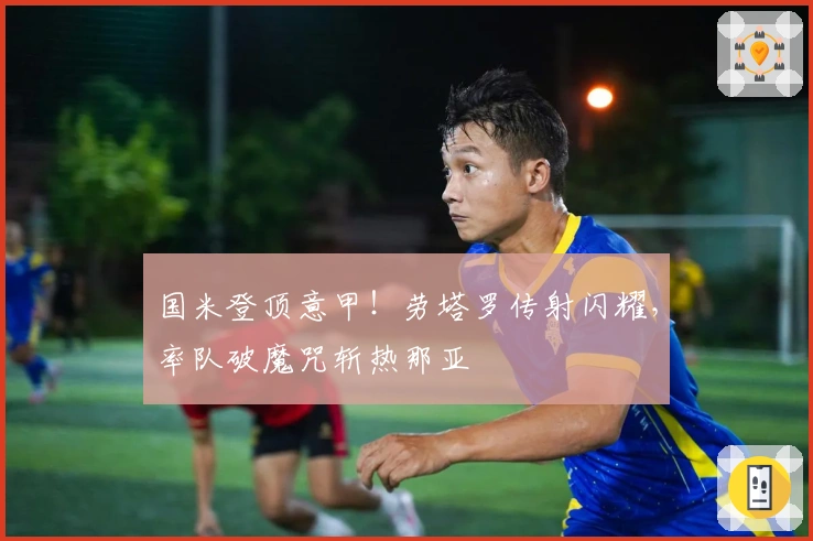 国米登顶意甲！劳塔罗传射闪耀，率队破魔咒斩热那亚