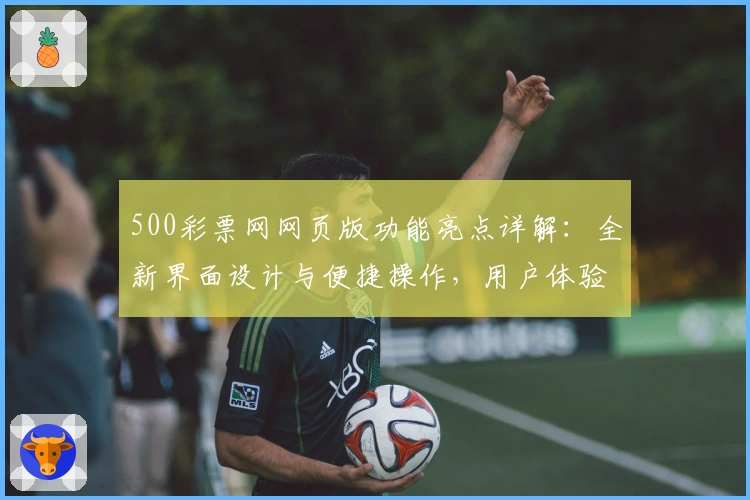 500彩票网网页版功能亮点详解：全新界面设计与便捷操作，用户体验全面升级