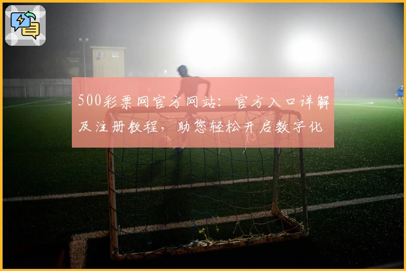 500彩票网官方网站：官方入口详解及注册教程，助您轻松开启数字化生活