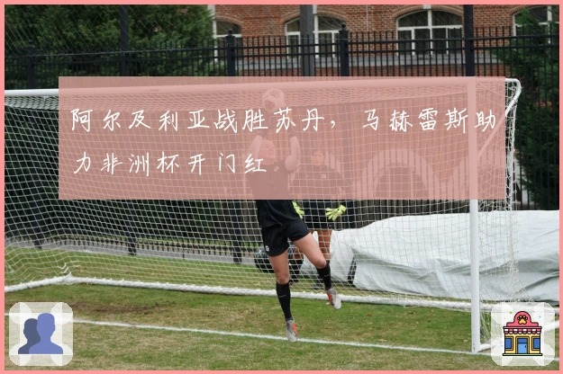 阿尔及利亚战胜苏丹，马赫雷斯助力非洲杯开门红