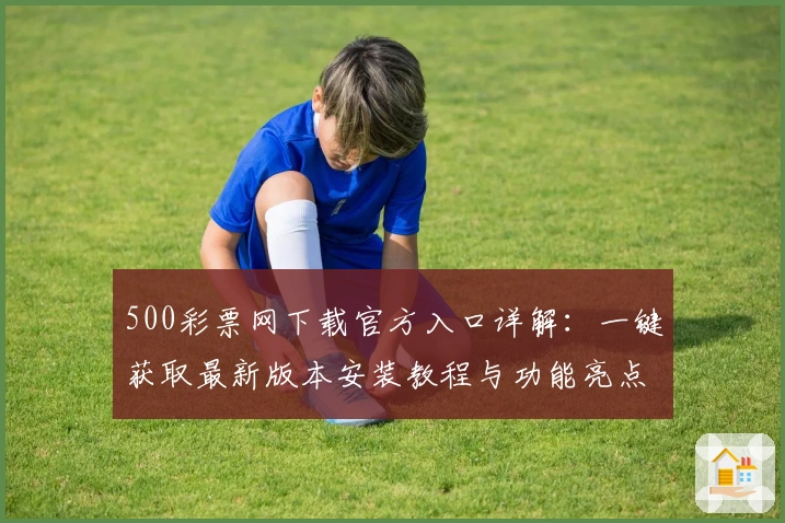 500彩票网下载官方入口详解：一键获取最新版本安装教程与功能亮点解析