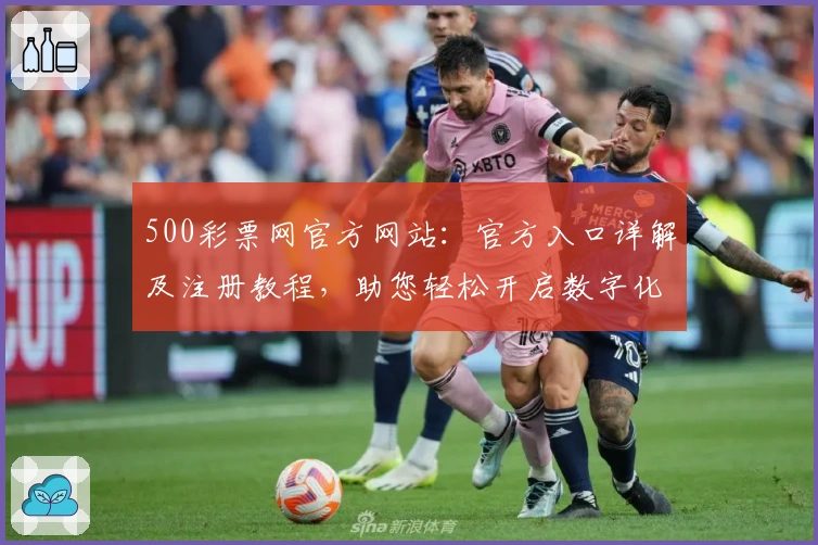 500彩票网官方网站：官方入口详解及注册教程，助您轻松开启数字化生活