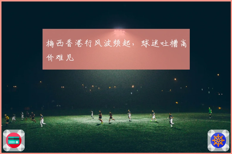 梅西香港行风波频起，球迷吐槽高价难见