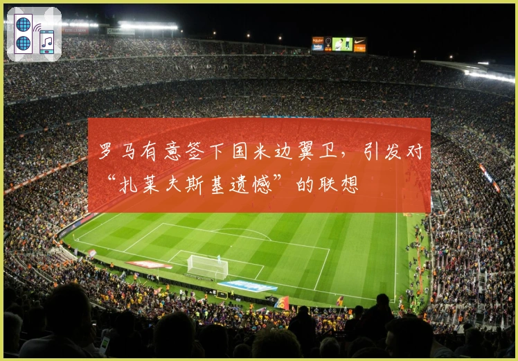 罗马有意签下国米边翼卫，引发对“扎莱夫斯基遗憾”的联想