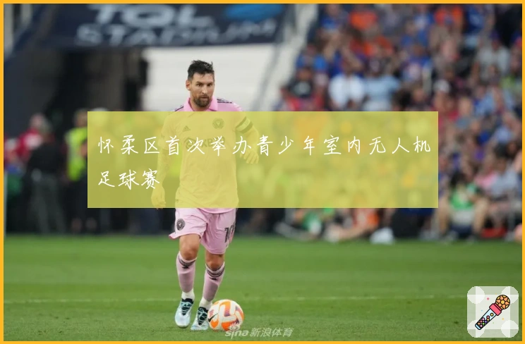 怀柔区首次举办青少年室内无人机足球赛