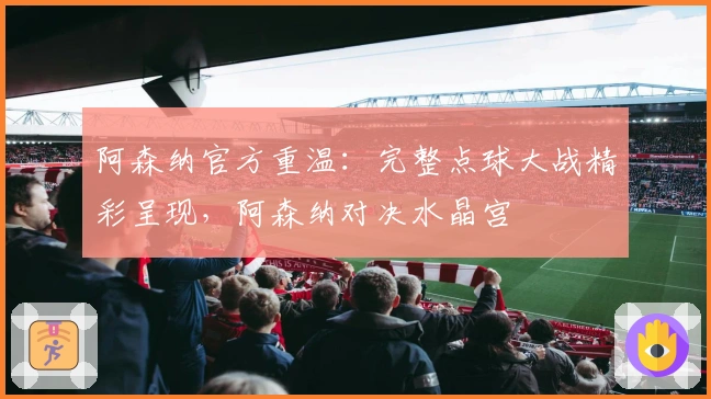 阿森纳官方重温：完整点球大战精彩呈现，阿森纳对决水晶宫
