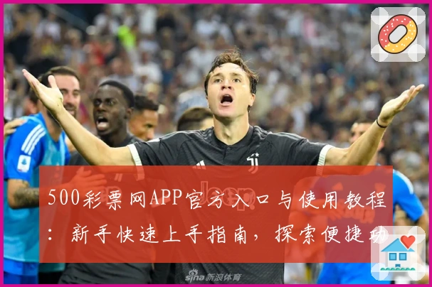 500彩票网APP官方入口与使用教程:新手快速上手指南,探索便捷功能亮点