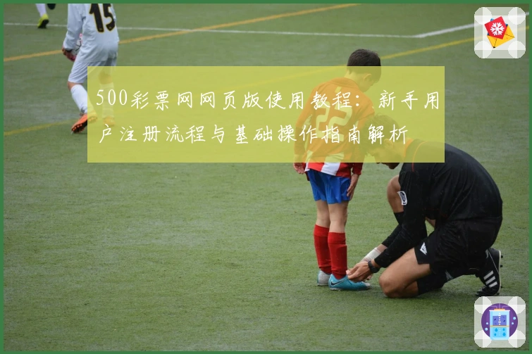 500彩票网网页版使用教程：新手用户注册流程与基础操作指南解析